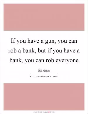 If you have a gun, you can rob a bank, but if you have a bank, you can rob everyone Picture Quote #1