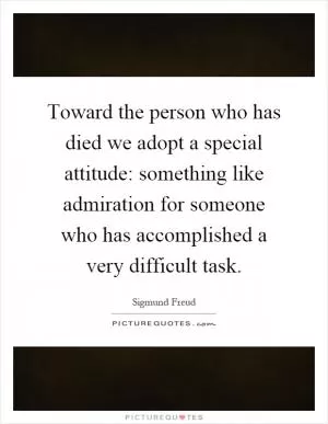 Toward the person who has died we adopt a special attitude: something like admiration for someone who has accomplished a very difficult task Picture Quote #1