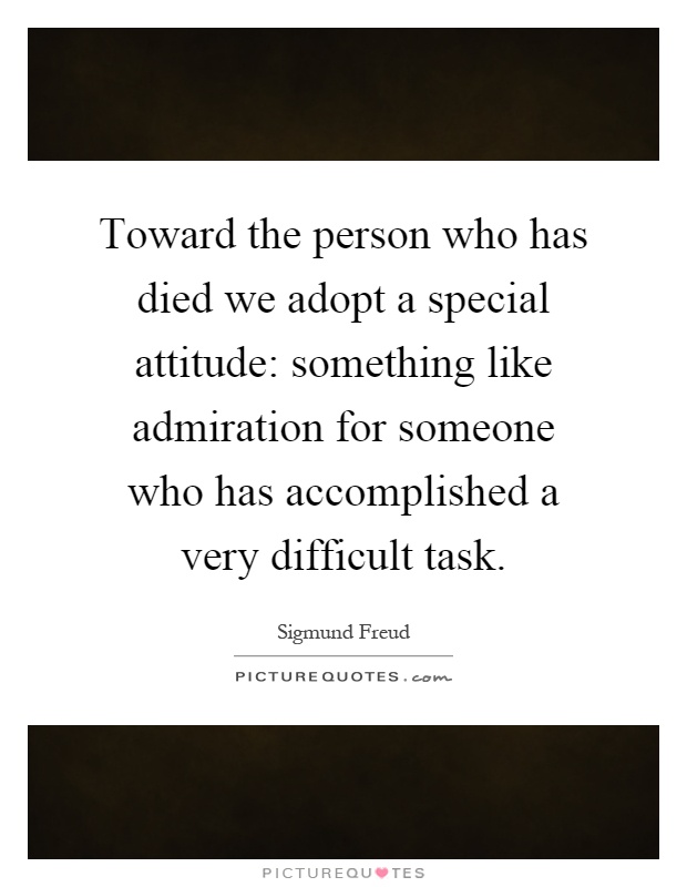 Toward the person who has died we adopt a special attitude: something like admiration for someone who has accomplished a very difficult task Picture Quote #1