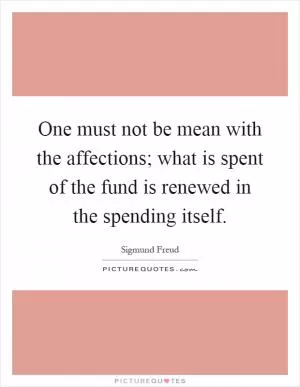One must not be mean with the affections; what is spent of the fund is renewed in the spending itself Picture Quote #1