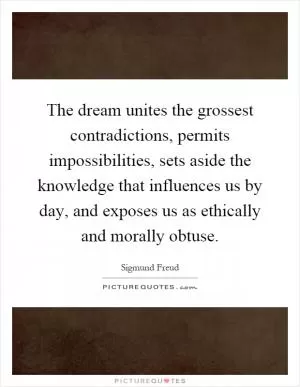 The dream unites the grossest contradictions, permits impossibilities, sets aside the knowledge that influences us by day, and exposes us as ethically and morally obtuse Picture Quote #1