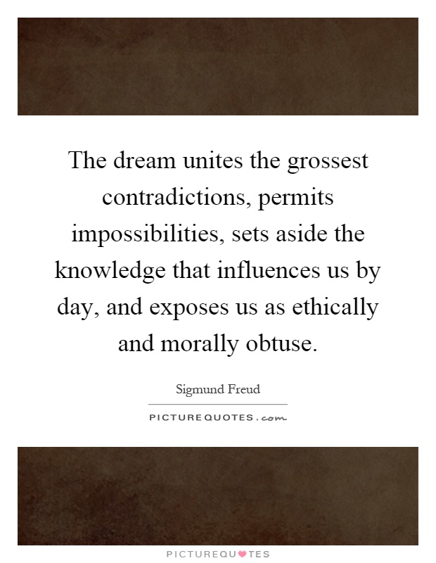 The dream unites the grossest contradictions, permits impossibilities, sets aside the knowledge that influences us by day, and exposes us as ethically and morally obtuse Picture Quote #1