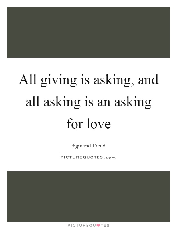 All giving is asking, and all asking is an asking for love Picture Quote #1