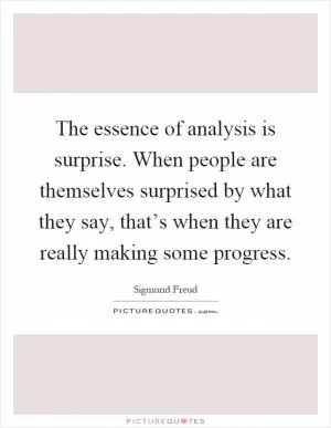 The essence of analysis is surprise. When people are themselves surprised by what they say, that’s when they are really making some progress Picture Quote #1