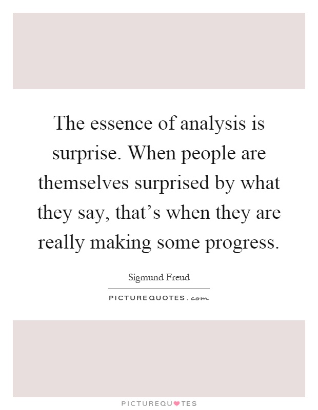 The essence of analysis is surprise. When people are themselves surprised by what they say, that's when they are really making some progress Picture Quote #1