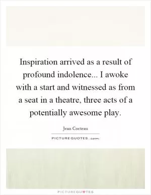 Inspiration arrived as a result of profound indolence... I awoke with a start and witnessed as from a seat in a theatre, three acts of a potentially awesome play Picture Quote #1