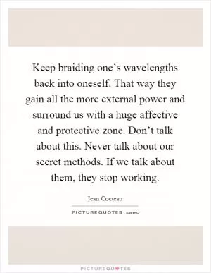 Keep braiding one’s wavelengths back into oneself. That way they gain all the more external power and surround us with a huge affective and protective zone. Don’t talk about this. Never talk about our secret methods. If we talk about them, they stop working Picture Quote #1