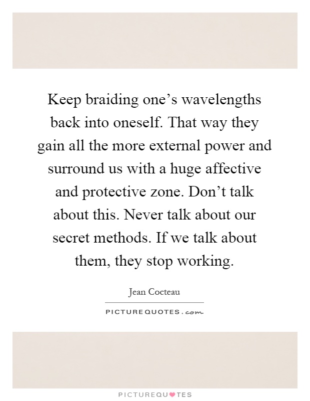 Keep braiding one's wavelengths back into oneself. That way they gain all the more external power and surround us with a huge affective and protective zone. Don't talk about this. Never talk about our secret methods. If we talk about them, they stop working Picture Quote #1