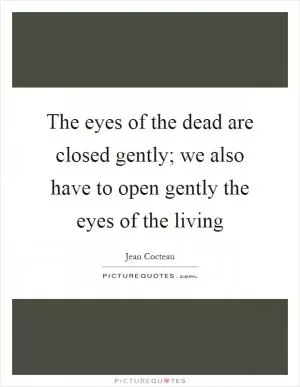 The eyes of the dead are closed gently; we also have to open gently the eyes of the living Picture Quote #1