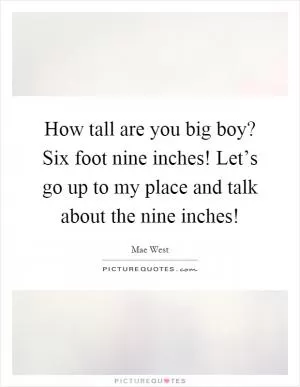 How tall are you big boy? Six foot nine inches! Let’s go up to my place and talk about the nine inches! Picture Quote #1