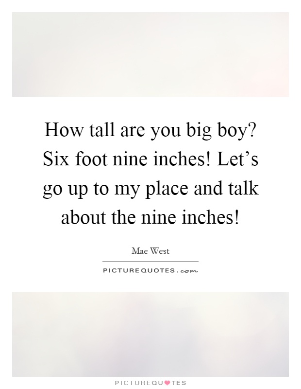 How tall are you big boy? Six foot nine inches! Let's go up to my place and talk about the nine inches! Picture Quote #1