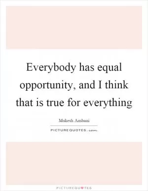 Everybody has equal opportunity, and I think that is true for everything Picture Quote #1