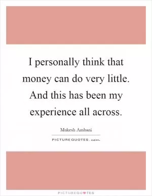 I personally think that money can do very little. And this has been my experience all across Picture Quote #1