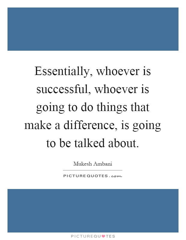 Essentially, whoever is successful, whoever is going to do things that make a difference, is going to be talked about Picture Quote #1