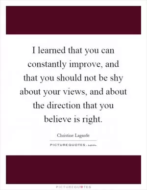 I learned that you can constantly improve, and that you should not be shy about your views, and about the direction that you believe is right Picture Quote #1