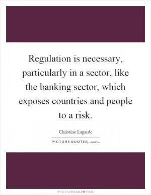 Regulation is necessary, particularly in a sector, like the banking sector, which exposes countries and people to a risk Picture Quote #1