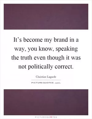 It’s become my brand in a way, you know, speaking the truth even though it was not politically correct Picture Quote #1