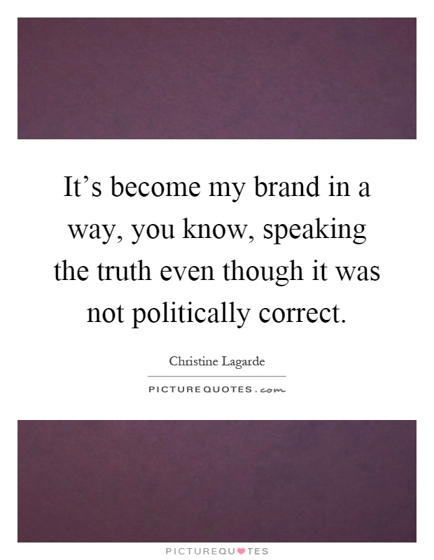 It's become my brand in a way, you know, speaking the truth even though it was not politically correct Picture Quote #1