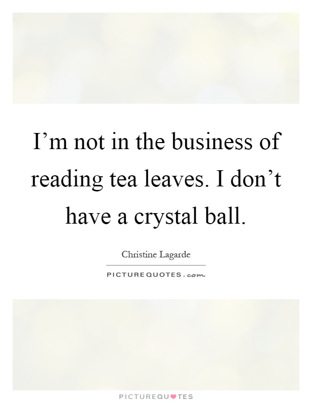 I'm not in the business of reading tea leaves. I don't have a crystal ball Picture Quote #1
