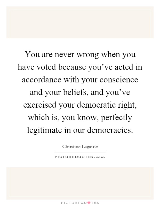 You are never wrong when you have voted because you've acted in accordance with your conscience and your beliefs, and you've exercised your democratic right, which is, you know, perfectly legitimate in our democracies Picture Quote #1
