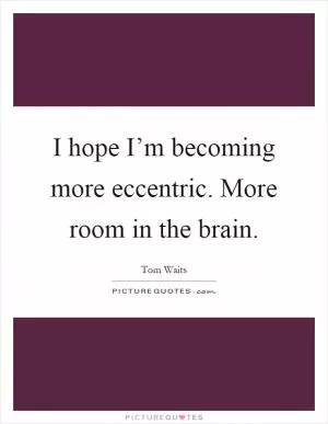 I hope I’m becoming more eccentric. More room in the brain Picture Quote #1
