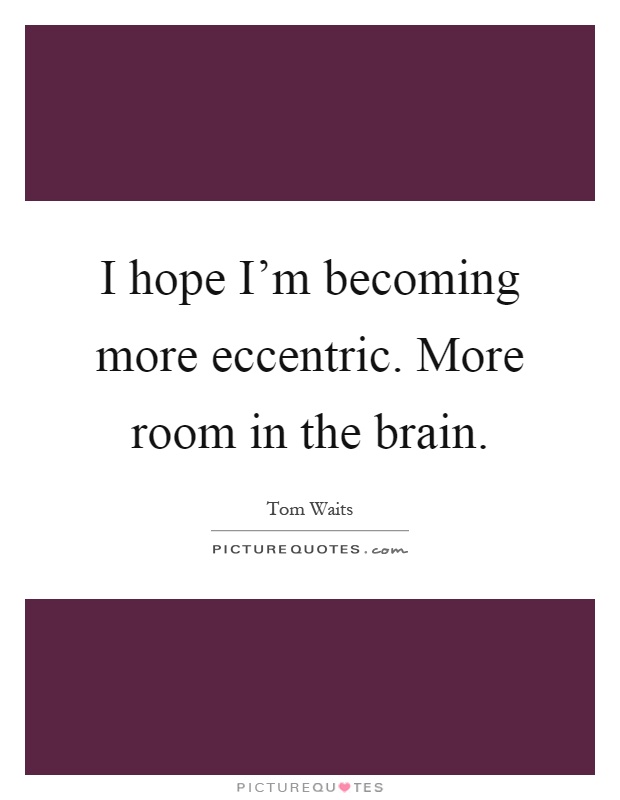 I hope I'm becoming more eccentric. More room in the brain Picture Quote #1