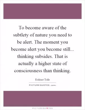 To become aware of the subtlety of nature you need to be alert. The moment you become alert you become still... thinking subsides. That is actually a higher state of consciousness than thinking Picture Quote #1