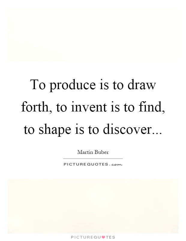 To produce is to draw forth, to invent is to find, to shape is to discover Picture Quote #1