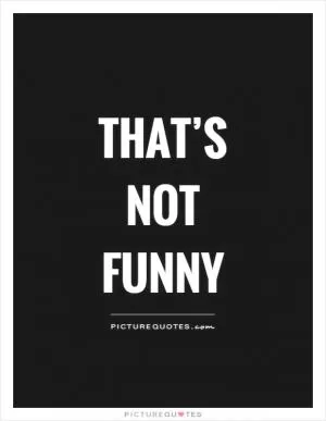 That’s not funny Picture Quote #1