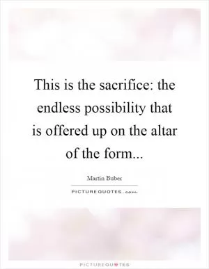 This is the sacrifice: the endless possibility that is offered up on the altar of the form Picture Quote #1