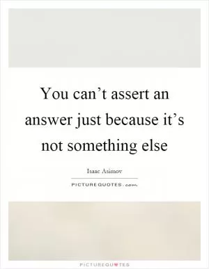 You can’t assert an answer just because it’s not something else Picture Quote #1