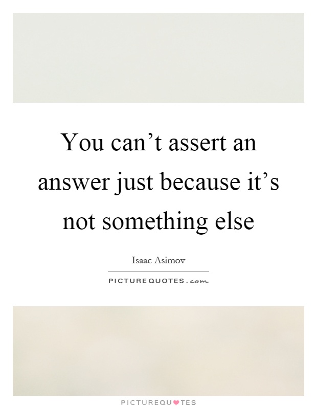 You can't assert an answer just because it's not something else Picture Quote #1