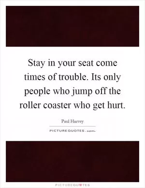 Stay in your seat come times of trouble. Its only people who jump off the roller coaster who get hurt Picture Quote #1