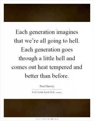 Each generation imagines that we’re all going to hell. Each generation goes through a little hell and comes out heat tempered and better than before Picture Quote #1