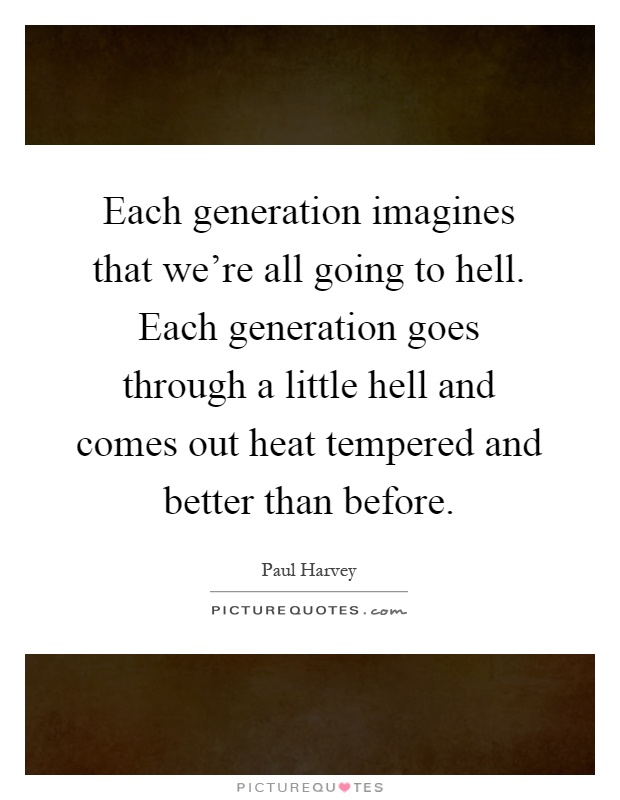 Each generation imagines that we're all going to hell. Each generation goes through a little hell and comes out heat tempered and better than before Picture Quote #1