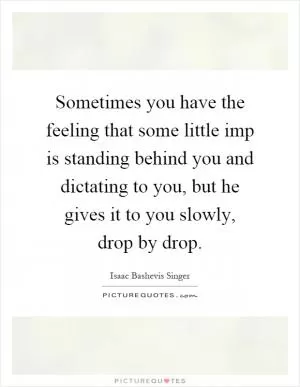 Sometimes you have the feeling that some little imp is standing behind you and dictating to you, but he gives it to you slowly, drop by drop Picture Quote #1