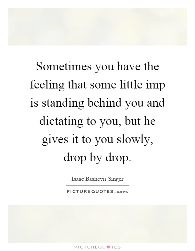 Sometimes you have the feeling that some little imp is standing behind you and dictating to you, but he gives it to you slowly, drop by drop Picture Quote #1