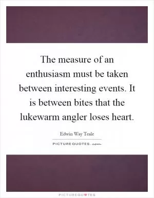The measure of an enthusiasm must be taken between interesting events. It is between bites that the lukewarm angler loses heart Picture Quote #1