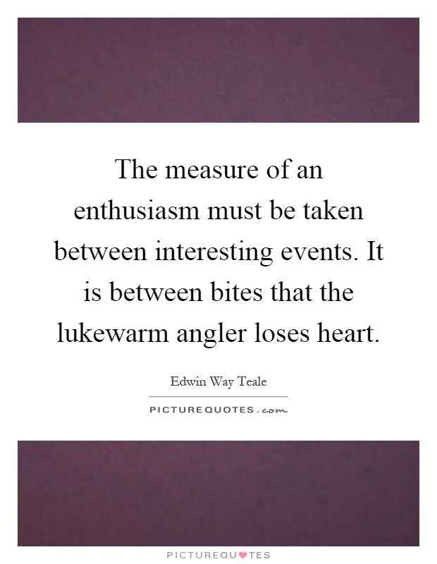 The measure of an enthusiasm must be taken between interesting events. It is between bites that the lukewarm angler loses heart Picture Quote #1