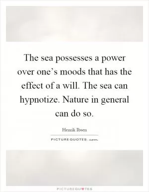 The sea possesses a power over one’s moods that has the effect of a will. The sea can hypnotize. Nature in general can do so Picture Quote #1