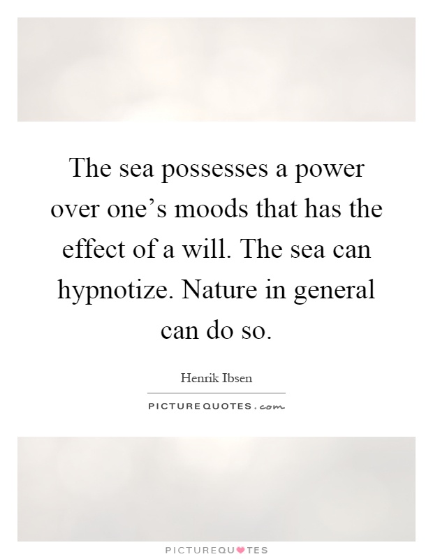 The sea possesses a power over one's moods that has the effect of a will. The sea can hypnotize. Nature in general can do so Picture Quote #1