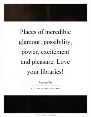 Places of incredible glamour, possibility, power, excitement and pleasure. Love your libraries! Picture Quote #1