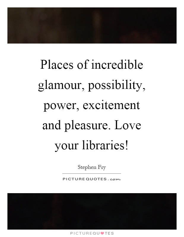 Places of incredible glamour, possibility, power, excitement and pleasure. Love your libraries! Picture Quote #1