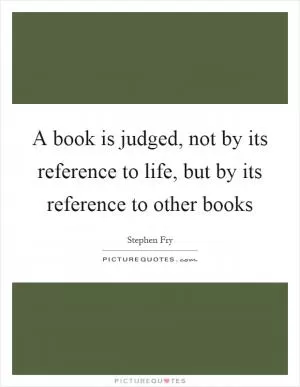 A book is judged, not by its reference to life, but by its reference to other books Picture Quote #1