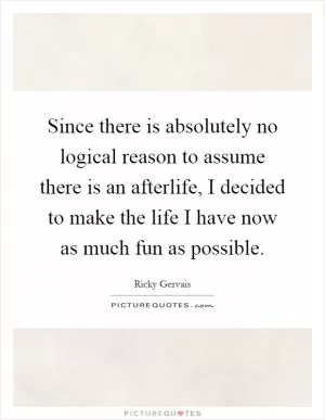 Since there is absolutely no logical reason to assume there is an afterlife, I decided to make the life I have now as much fun as possible Picture Quote #1