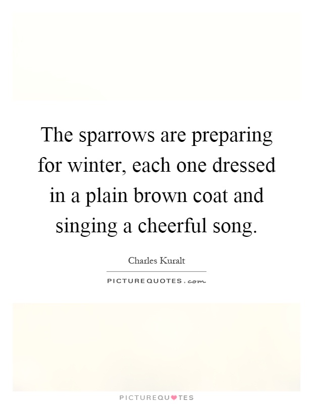 The sparrows are preparing for winter, each one dressed in a plain brown coat and singing a cheerful song Picture Quote #1