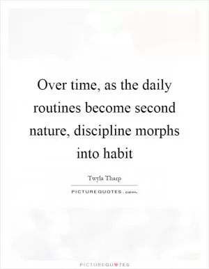 Over time, as the daily routines become second nature, discipline morphs into habit Picture Quote #1