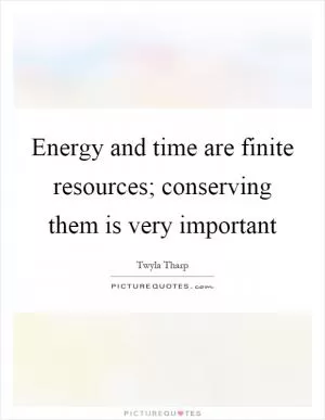Energy and time are finite resources; conserving them is very important Picture Quote #1