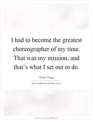 I had to become the greatest choreographer of my time. That was my mission, and that’s what I set out to do Picture Quote #1