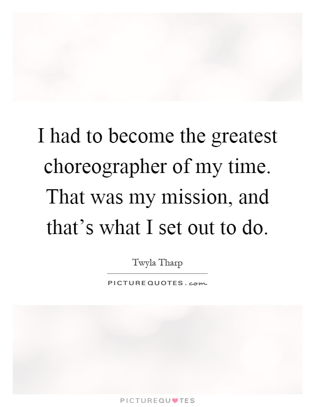 I had to become the greatest choreographer of my time. That was my mission, and that's what I set out to do Picture Quote #1
